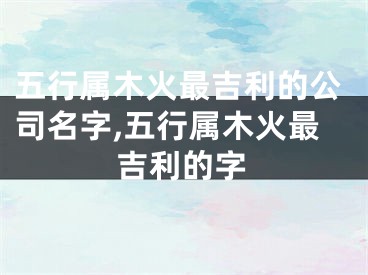 五行属木火最吉利的公司名字,五行属木火最吉利的字