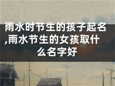 雨水时节生的孩子起名,雨水节生的女孩取什么名字好
