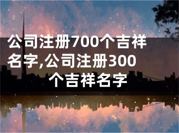 公司注册700个吉祥名字,公司注册300个吉祥名字
