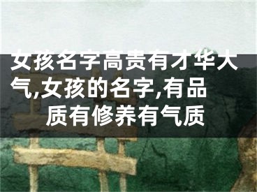 女孩名字高贵有才华大气,女孩的名字,有品质有修养有气质