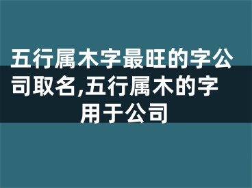 五行属木字最旺的字公司取名,五行属木的字用于公司