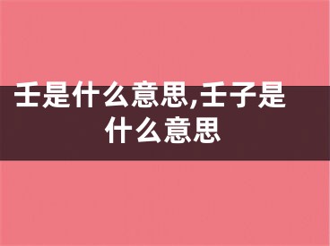 壬是什么意思,壬子是什么意思