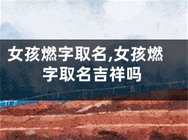 女孩燃字取名,女孩燃字取名吉祥吗