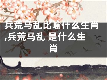 兵荒马乱比喻什么生肖,兵荒马乱 是什么生肖