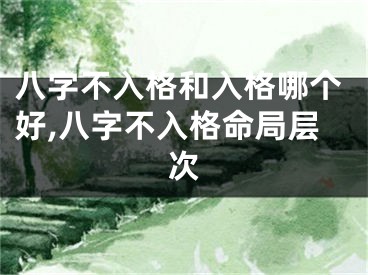 八字不入格和入格哪个好,八字不入格命局层次