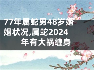 77年属蛇男48岁婚姻状况,属蛇2024年有大祸缠身