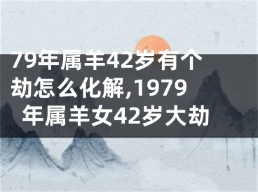 79年属羊42岁有个劫怎么化解,1979年属羊女42岁大劫