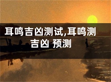 耳鸣吉凶测试,耳鸣测吉凶 预测