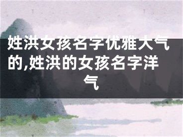 姓洪女孩名字优雅大气的,姓洪的女孩名字洋气