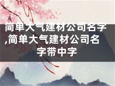 简单大气建材公司名字,简单大气建材公司名字带中字