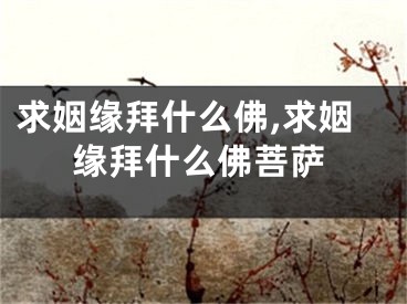 求姻缘拜什么佛,求姻缘拜什么佛菩萨