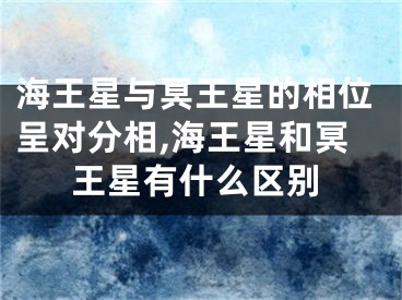 海王星与冥王星的相位呈对分相,海王星和冥王星有什么区别