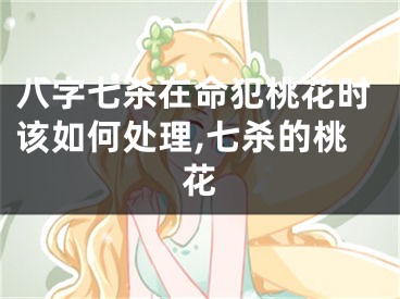 八字七杀在命犯桃花时该如何处理,七杀的桃花