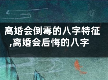 离婚会倒霉的八字特征,离婚会后悔的八字
