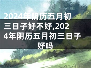 2024年阴历五月初三日子好不好,2024年阴历五月初三日子好吗