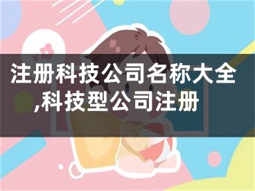 注册科技公司名称大全,科技型公司注册