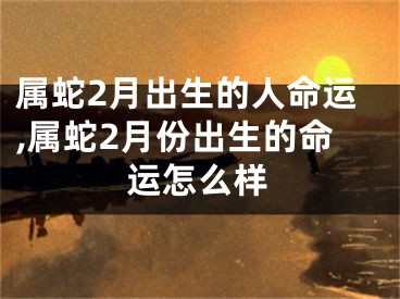 属蛇2月出生的人命运,属蛇2月份出生的命运怎么样