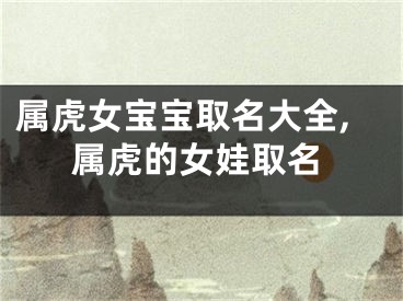 属虎女宝宝取名大全,属虎的女娃取名