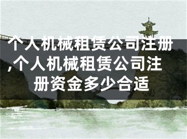 个人机械租赁公司注册,个人机械租赁公司注册资金多少合适