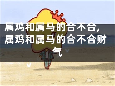 属鸡和属马的合不合,属鸡和属马的合不合财气