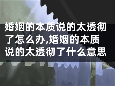 婚姻的本质说的太透彻了怎么办,婚姻的本质说的太透彻了什么意思