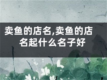 卖鱼的店名,卖鱼的店名起什么名子好