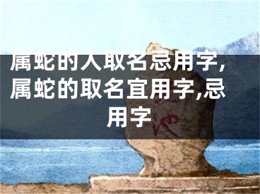 属蛇的人取名忌用字,属蛇的取名宜用字,忌用字