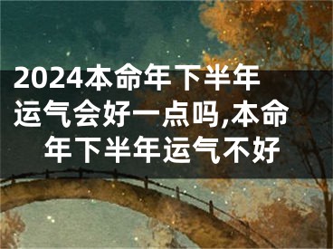 2024本命年下半年运气会好一点吗,本命年下半年运气不好