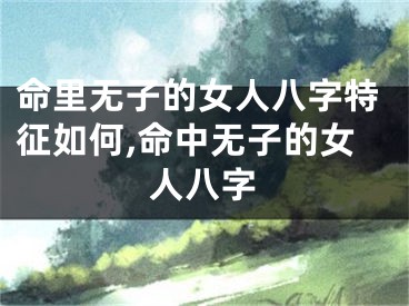 命里无子的女人八字特征如何,命中无子的女人八字