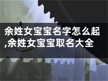 余姓女宝宝名字怎么起,余姓女宝宝取名大全