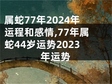 属蛇77年2024年运程和感情,77年属蛇44岁运势2023年运势