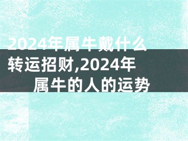 2024年属牛戴什么转运招财,2024年属牛的人的运势