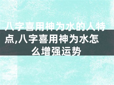 八字喜用神为水的人特点,八字喜用神为水怎么增强运势