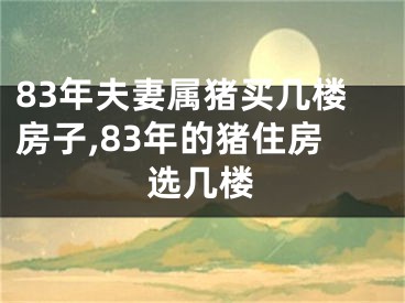 83年夫妻属猪买几楼房子,83年的猪住房选几楼