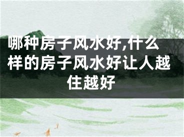 哪种房子风水好,什么样的房子风水好让人越住越好