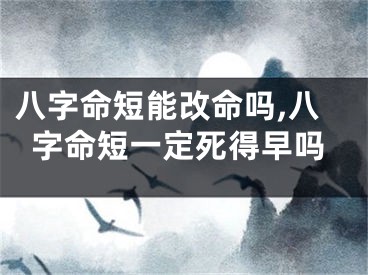八字命短能改命吗,八字命短一定死得早吗