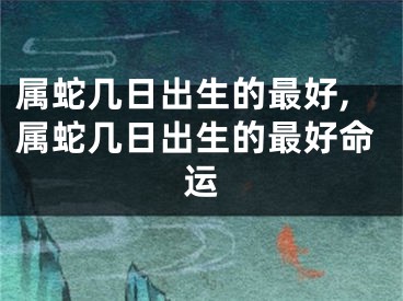 属蛇几日出生的最好,属蛇几日出生的最好命运