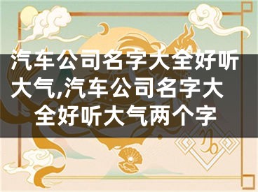 汽车公司名字大全好听大气,汽车公司名字大全好听大气两个字