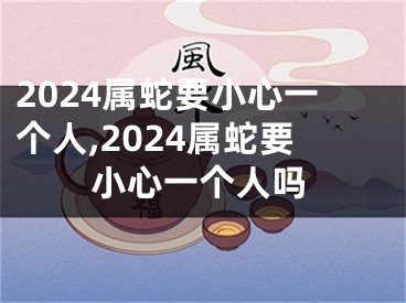2024属蛇要小心一个人,2024属蛇要小心一个人吗