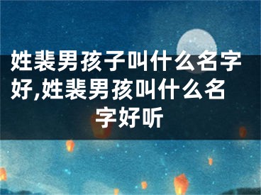姓裴男孩子叫什么名字好,姓裴男孩叫什么名字好听
