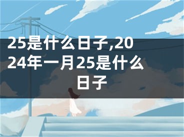 25是什么日子,2024年一月25是什么日子