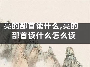 亮的部首读什么,亮的部首读什么怎么读