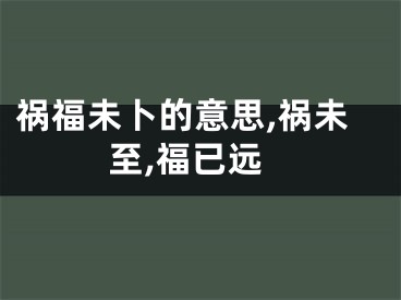祸福未卜的意思,祸未至,福已远