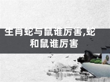 生肖蛇与鼠谁厉害,蛇和鼠谁厉害