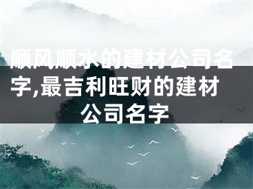 顺风顺水的建材公司名字,最吉利旺财的建材公司名字