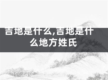 吉地是什么,吉地是什么地方姓氏