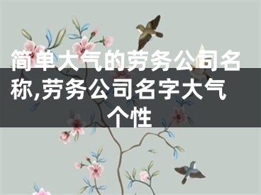 简单大气的劳务公司名称,劳务公司名字大气个性
