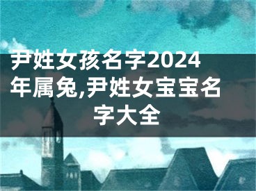 尹姓女孩名字2024年属兔,尹姓女宝宝名字大全