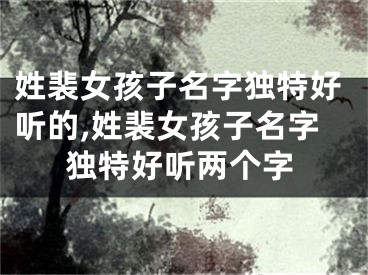 姓裴女孩子名字独特好听的,姓裴女孩子名字独特好听两个字