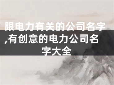 跟电力有关的公司名字,有创意的电力公司名字大全